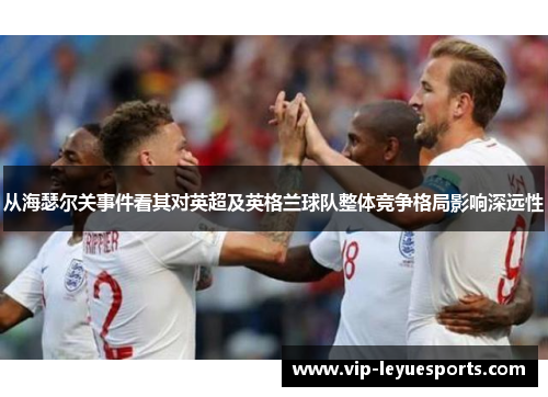 从海瑟尔关事件看其对英超及英格兰球队整体竞争格局影响深远性 从海瑟尔关事件看其对英超及英格兰球队整体竞争格局影响深远性
