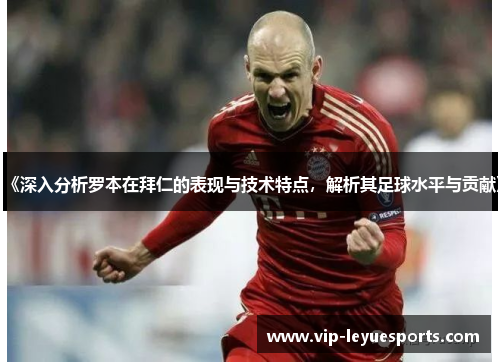 《深入分析罗本在拜仁的表现与技术特点，解析其足球水平与贡献》