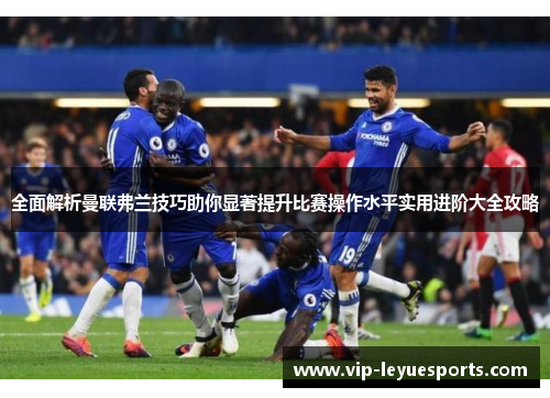 全面解析曼联弗兰技巧助你显著提升比赛操作水平实用进阶大全攻略