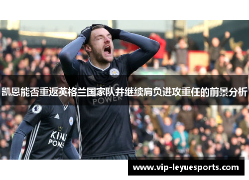 凯恩能否重返英格兰国家队并继续肩负进攻重任的前景分析