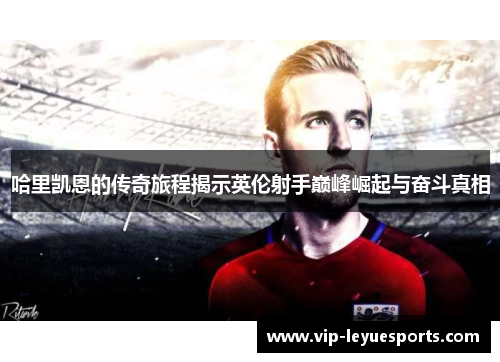 哈里凯恩的传奇旅程揭示英伦射手巅峰崛起与奋斗真相