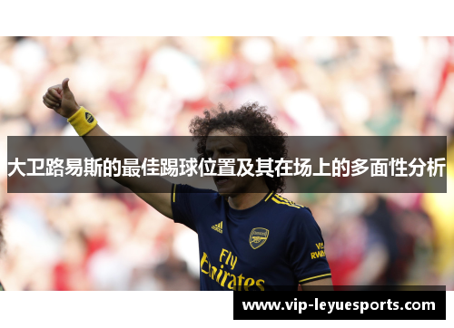 大卫路易斯的最佳踢球位置及其在场上的多面性分析