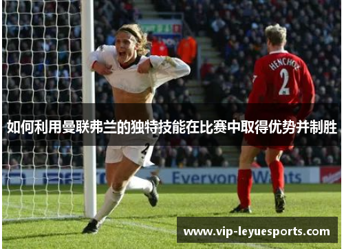 如何利用曼联弗兰的独特技能在比赛中取得优势并制胜