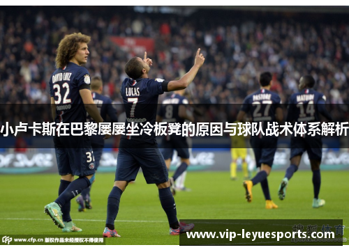 小卢卡斯在巴黎屡屡坐冷板凳的原因与球队战术体系解析