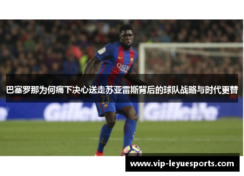 巴塞罗那为何痛下决心送走苏亚雷斯背后的球队战略与时代更替