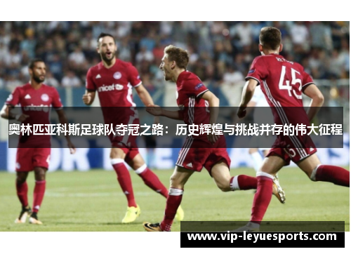 奥林匹亚科斯足球队夺冠之路：历史辉煌与挑战并存的伟大征程