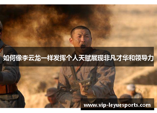 如何像李云龙一样发挥个人天赋展现非凡才华和领导力