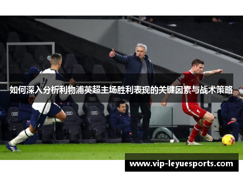 如何深入分析利物浦英超主场胜利表现的关键因素与战术策略