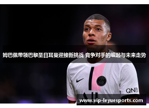 姆巴佩带领巴黎圣日耳曼迎接新挑战 竞争对手的崛起与未来走势 姆巴佩带领巴黎圣日耳曼迎接新挑战 竞争对手的崛起与未来走势