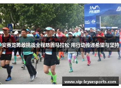 安赛龙勇敢挑战全程慈善马拉松 用行动传递希望与坚持
