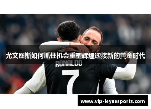 尤文图斯如何抓住机会重塑辉煌迎接新的黄金时代