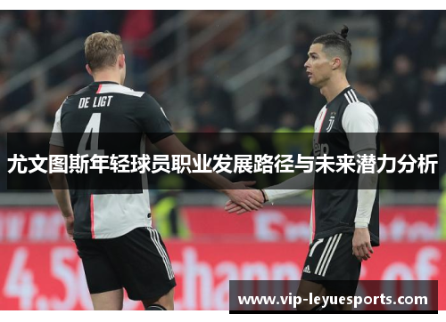 尤文图斯年轻球员职业发展路径与未来潜力分析 尤文图斯年轻球员职业发展路径与未来潜力分析