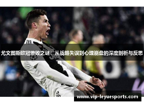 尤文图斯欧冠惨败之谜:从战略失误到心理崩盘的深度剖析与反思 尤文图斯欧冠惨败之谜:从战略失误到心理崩盘的深度剖析与反思