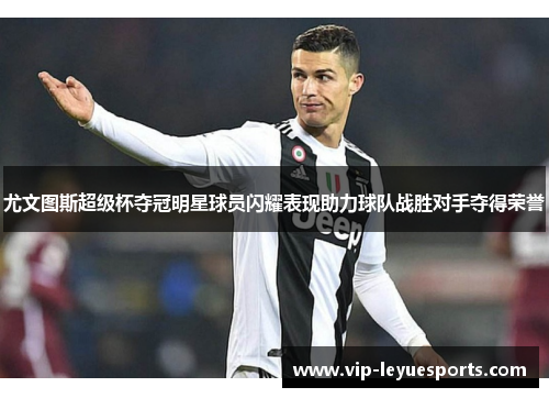 尤文图斯超级杯夺冠明星球员闪耀表现助力球队战胜对手夺得荣誉