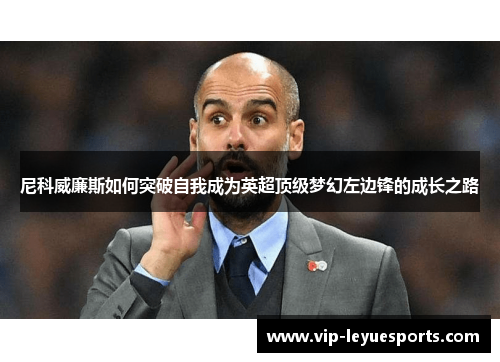 尼科威廉斯如何突破自我成为英超顶级梦幻左边锋的成长之路