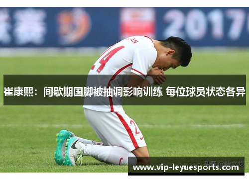 崔康熙：间歇期国脚被抽调影响训练 每位球员状态各异