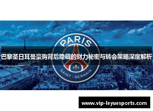 巴黎圣日耳曼豪购背后隐藏的财力秘密与转会策略深度解析 巴黎圣日耳曼豪购背后隐藏的财力秘密与转会策略深度解析