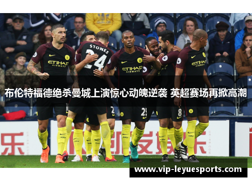 布伦特福德绝杀曼城上演惊心动魄逆袭 英超赛场再掀高潮