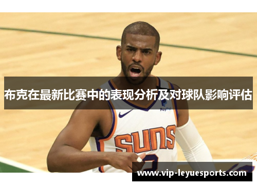 布克在最新比赛中的表现分析及对球队影响评估