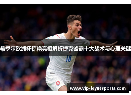 希季尔欧洲杯惊艳亮相解析捷克锋霸十大战术与心理关键