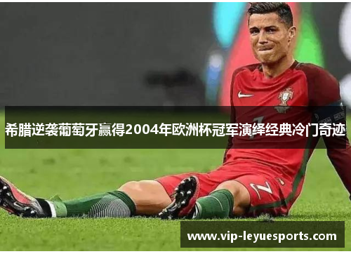 希腊逆袭葡萄牙赢得2004年欧洲杯冠军演绎经典冷门奇迹