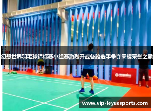 幻想世界羽毛球锦标赛小组赛激烈开战各路选手争夺荣耀荣誉之巅