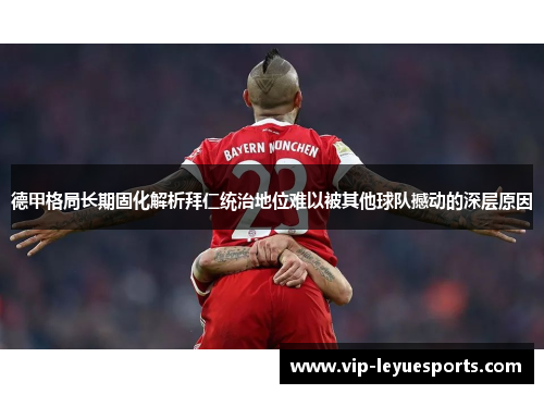德甲格局长期固化解析拜仁统治地位难以被其他球队撼动的深层原因