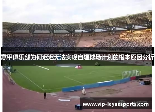 意甲俱乐部为何迟迟无法实现自建球场计划的根本原因分析