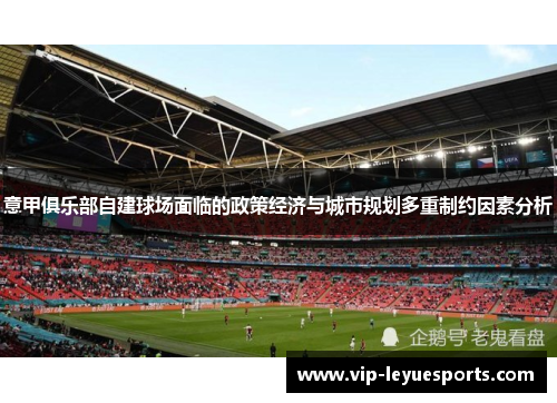 意甲俱乐部自建球场面临的政策经济与城市规划多重制约因素分析
