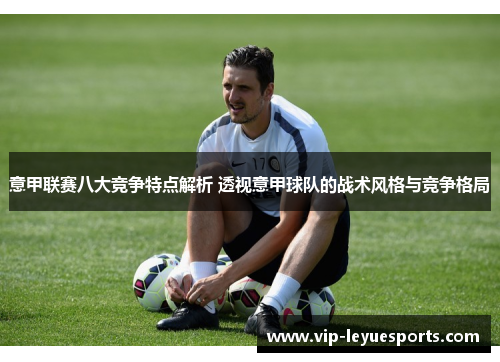 意甲联赛八大竞争特点解析 透视意甲球队的战术风格与竞争格局