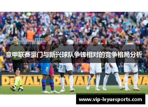 意甲联赛豪门与新兴球队争锋相对的竞争格局分析 意甲联赛豪门与新兴球队争锋相对的竞争格局分析