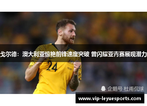 戈尔德：澳大利亚惊艳前锋速度突破 曾闪耀亚青赛展现潜力
