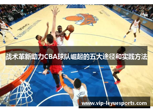 战术革新助力CBA球队崛起的五大途径和实践方法