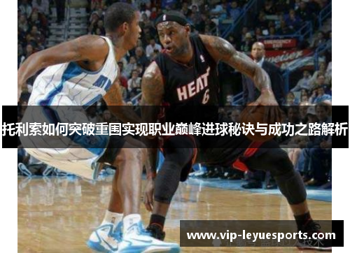 托利索如何突破重围实现职业巅峰进球秘诀与成功之路解析