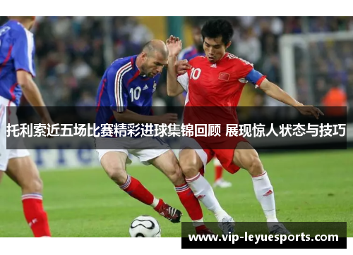 托利索近五场比赛精彩进球集锦回顾 展现惊人状态与技巧